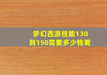 梦幻西游技能130到150需要多少钱呢