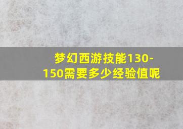 梦幻西游技能130-150需要多少经验值呢