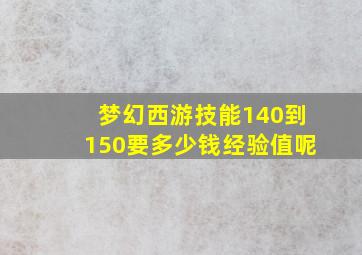 梦幻西游技能140到150要多少钱经验值呢