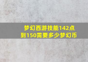 梦幻西游技能142点到150需要多少梦幻币