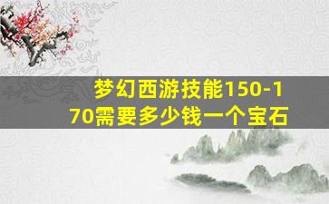 梦幻西游技能150-170需要多少钱一个宝石