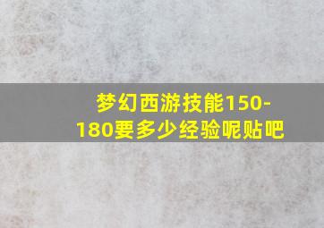 梦幻西游技能150-180要多少经验呢贴吧