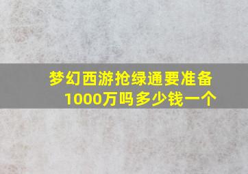 梦幻西游抢绿通要准备1000万吗多少钱一个