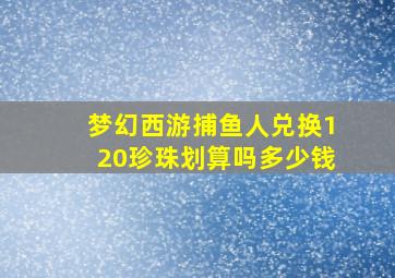 梦幻西游捕鱼人兑换120珍珠划算吗多少钱