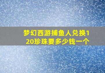 梦幻西游捕鱼人兑换120珍珠要多少钱一个