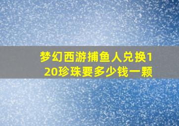 梦幻西游捕鱼人兑换120珍珠要多少钱一颗