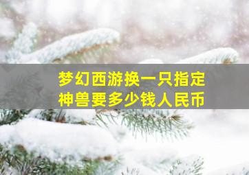 梦幻西游换一只指定神兽要多少钱人民币