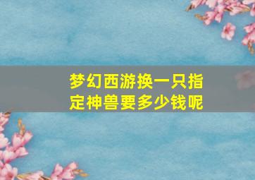 梦幻西游换一只指定神兽要多少钱呢