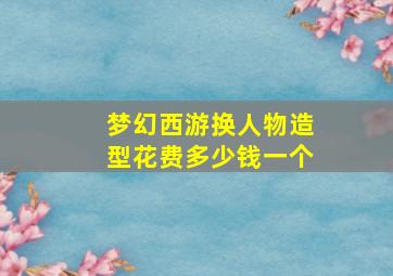 梦幻西游换人物造型花费多少钱一个