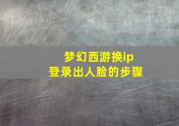 梦幻西游换ip登录出人脸的步骤