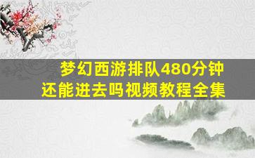 梦幻西游排队480分钟还能进去吗视频教程全集