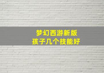 梦幻西游新版孩子几个技能好