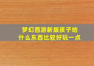 梦幻西游新版孩子给什么东西比较好玩一点