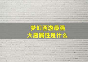 梦幻西游最强大唐属性是什么