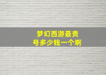 梦幻西游最贵号多少钱一个啊