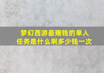 梦幻西游最赚钱的单人任务是什么啊多少钱一次