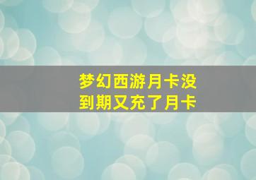 梦幻西游月卡没到期又充了月卡