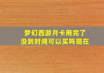 梦幻西游月卡用完了没到时间可以买吗现在