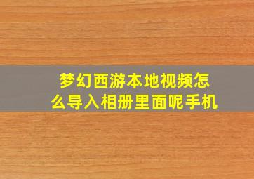 梦幻西游本地视频怎么导入相册里面呢手机