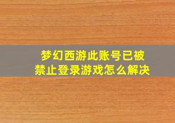 梦幻西游此账号已被禁止登录游戏怎么解决