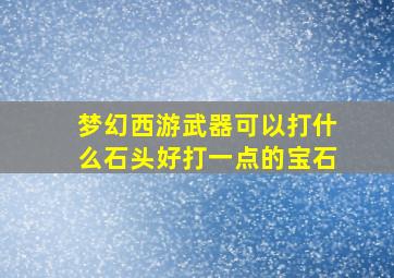 梦幻西游武器可以打什么石头好打一点的宝石