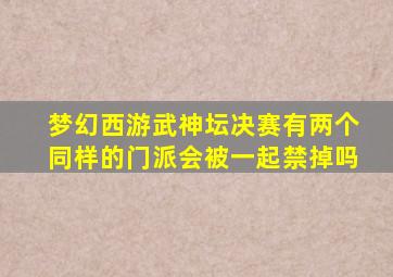 梦幻西游武神坛决赛有两个同样的门派会被一起禁掉吗