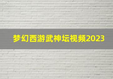 梦幻西游武神坛视频2023