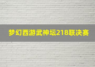 梦幻西游武神坛218联决赛