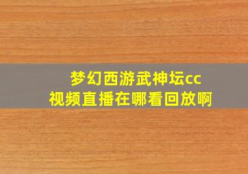 梦幻西游武神坛cc视频直播在哪看回放啊