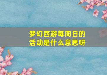 梦幻西游每周日的活动是什么意思呀