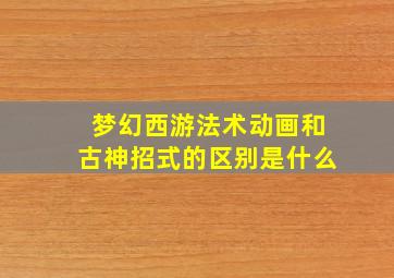 梦幻西游法术动画和古神招式的区别是什么