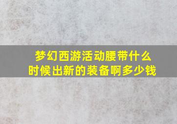 梦幻西游活动腰带什么时候出新的装备啊多少钱