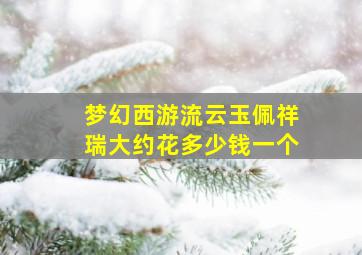 梦幻西游流云玉佩祥瑞大约花多少钱一个