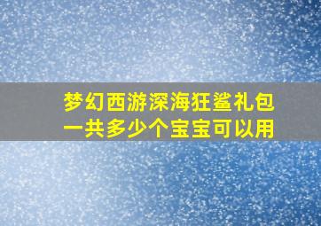 梦幻西游深海狂鲨礼包一共多少个宝宝可以用