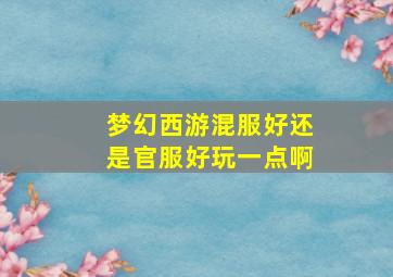 梦幻西游混服好还是官服好玩一点啊