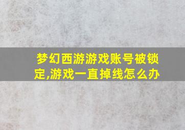 梦幻西游游戏账号被锁定,游戏一直掉线怎么办