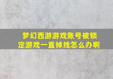 梦幻西游游戏账号被锁定游戏一直掉线怎么办啊