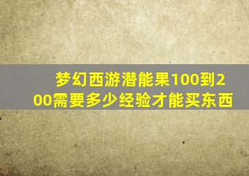 梦幻西游潜能果100到200需要多少经验才能买东西