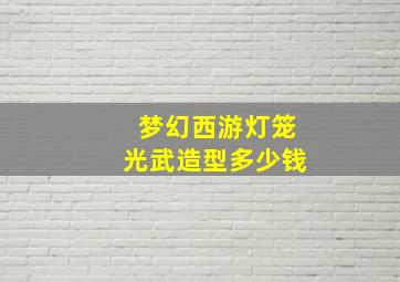 梦幻西游灯笼光武造型多少钱