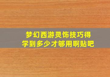 梦幻西游灵饰技巧得学到多少才够用啊贴吧