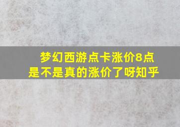 梦幻西游点卡涨价8点是不是真的涨价了呀知乎