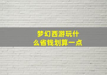 梦幻西游玩什么省钱划算一点