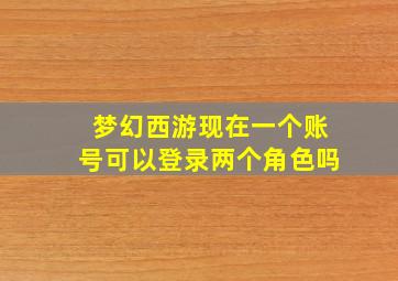 梦幻西游现在一个账号可以登录两个角色吗