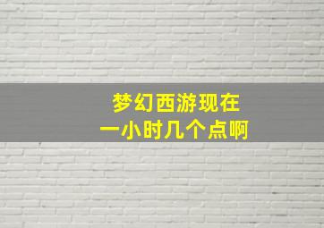 梦幻西游现在一小时几个点啊