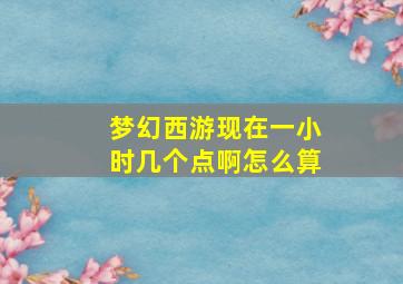 梦幻西游现在一小时几个点啊怎么算