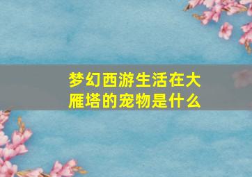 梦幻西游生活在大雁塔的宠物是什么