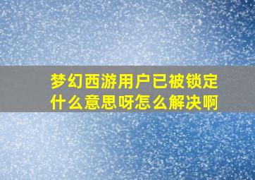 梦幻西游用户已被锁定什么意思呀怎么解决啊