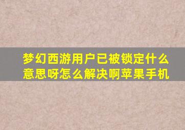 梦幻西游用户已被锁定什么意思呀怎么解决啊苹果手机