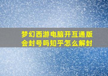 梦幻西游电脑开互通版会封号吗知乎怎么解封