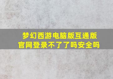 梦幻西游电脑版互通版官网登录不了了吗安全吗